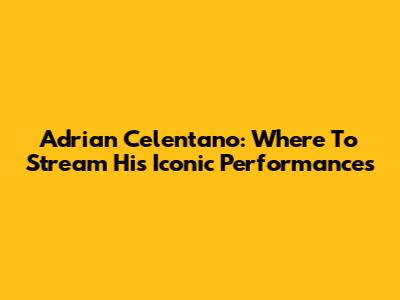 Adrian Celentano: Where To Stream His Iconic Performances