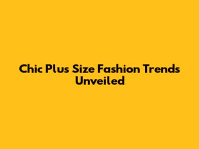 Chic Plus Size Fashion Trends Unveiled