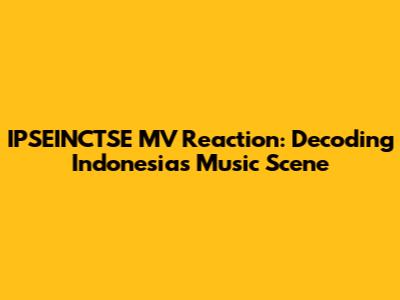 IPSEINCTSE MV Reaction: Decoding Indonesia's Music Scene