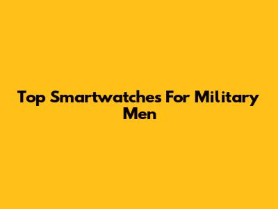 Top Smartwatches For Military Men